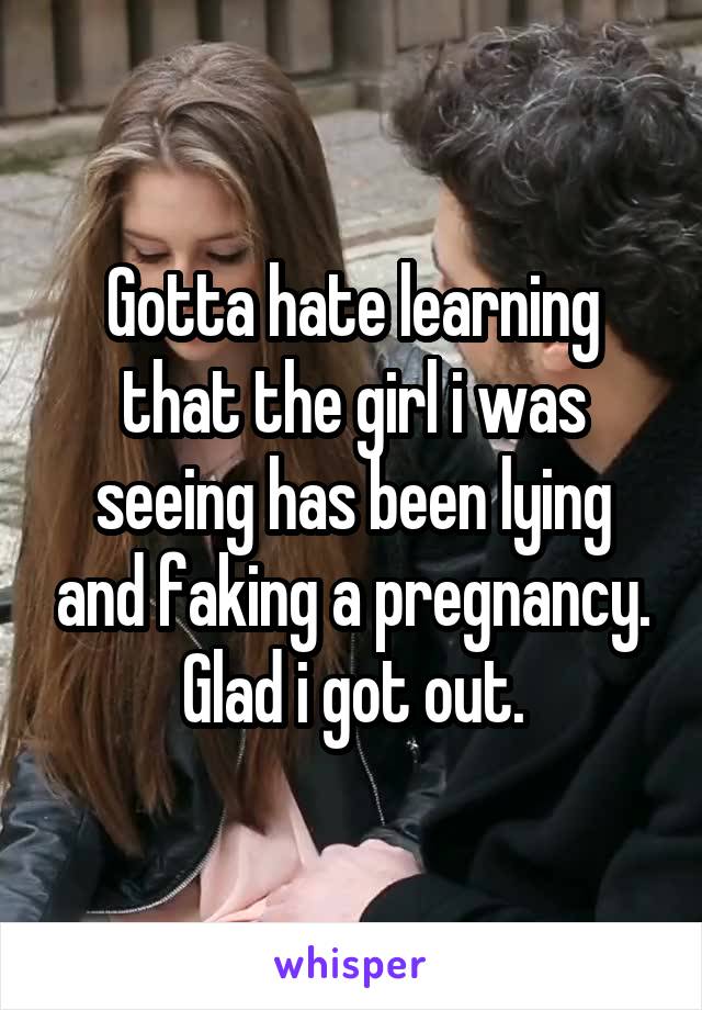 Gotta hate learning that the girl i was seeing has been lying and faking a pregnancy. Glad i got out.