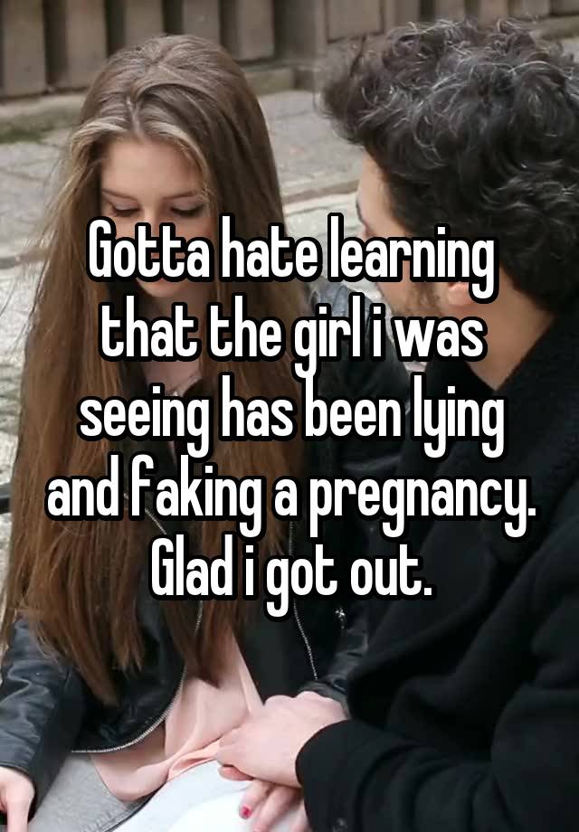 Gotta hate learning that the girl i was seeing has been lying and faking a pregnancy. Glad i got out.