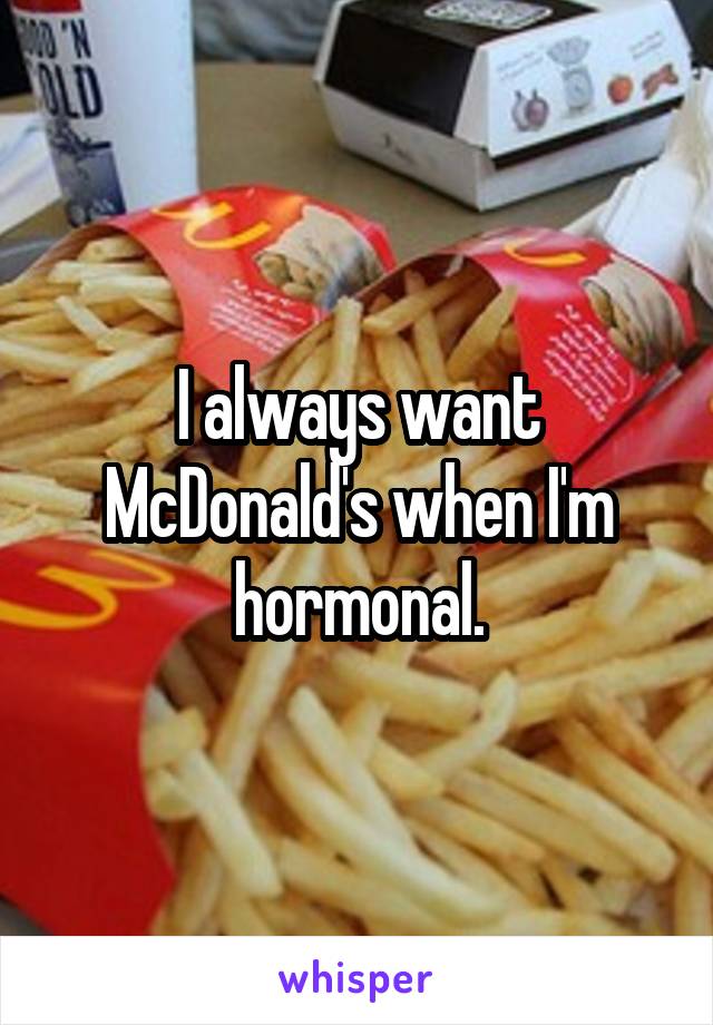 I always want McDonald's when I'm hormonal.