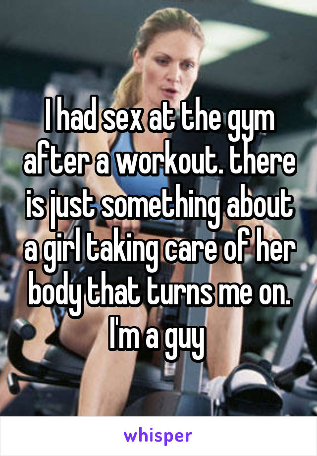 I had sex at the gym after a workout. there is just something about a girl taking care of her body that turns me on. I'm a guy 