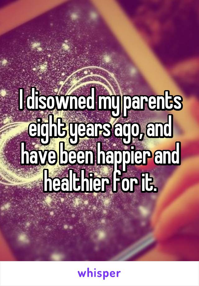 I disowned my parents eight years ago, and have been happier and healthier for it.