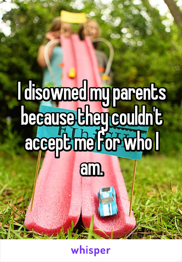 I disowned my parents because they couldn't accept me for who I am.