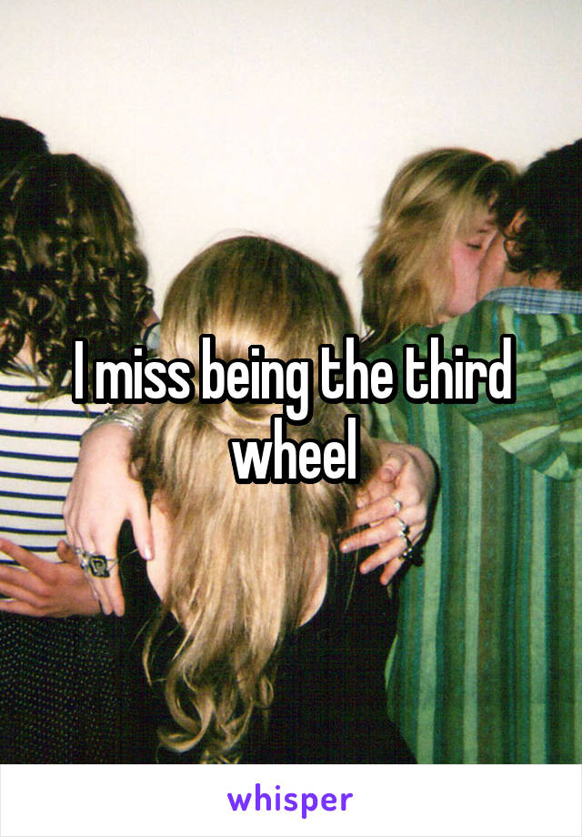 I miss being the third wheel