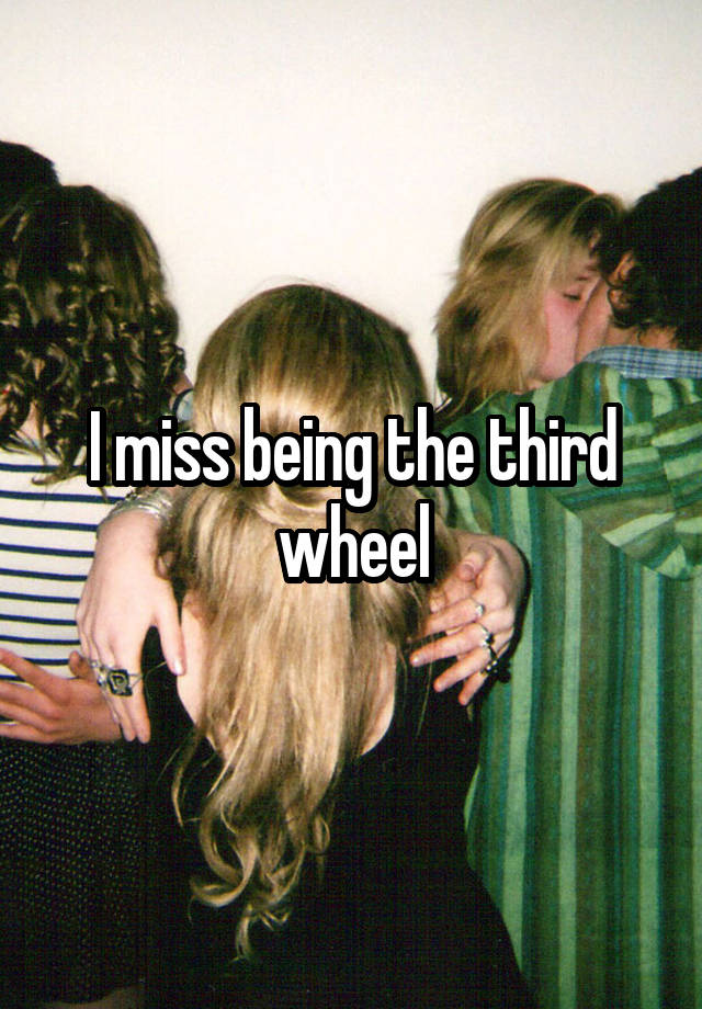 I miss being the third wheel