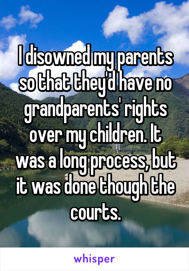 I disowned my parents so that they'd have no grandparents' rights over my children. It was a long process, but it was done though the courts.