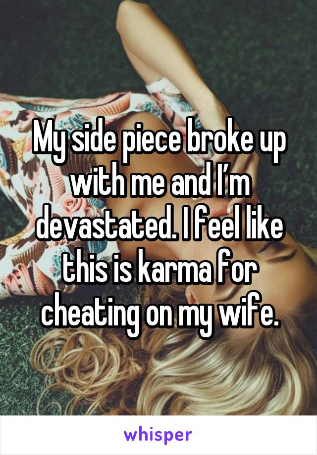 My side piece broke up with me and I’m devastated. I feel like this is karma for cheating on my wife.