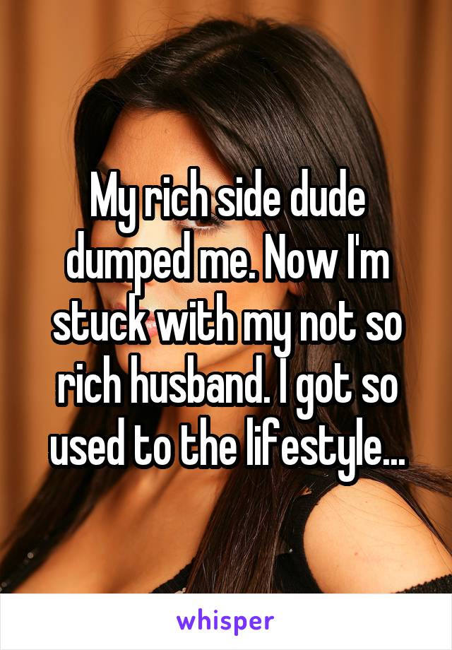 My rich side dude dumped me. Now I'm stuck with my not so rich husband. I got so used to the lifestyle...