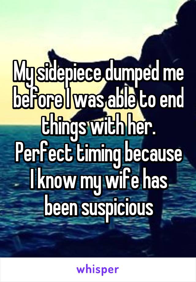 My sidepiece dumped me before I was able to end things with her. Perfect timing because I know my wife has been suspicious