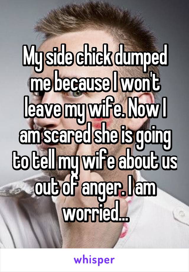 My side chick dumped me because I won't leave my wife. Now I am scared she is going to tell my wife about us out of anger. I am worried...