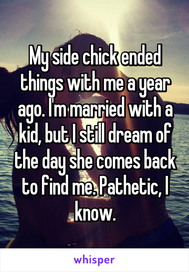 My side chick ended things with me a year ago. I'm married with a kid, but I still dream of the day she comes back to find me. Pathetic, I know.