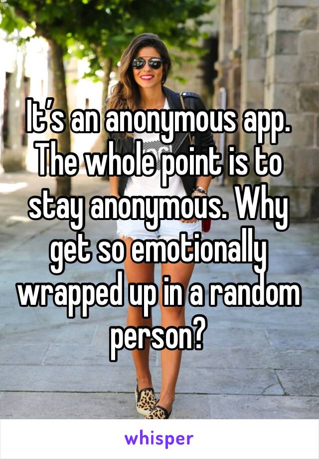 It’s an anonymous app. The whole point is to stay anonymous. Why get so emotionally wrapped up in a random person? 