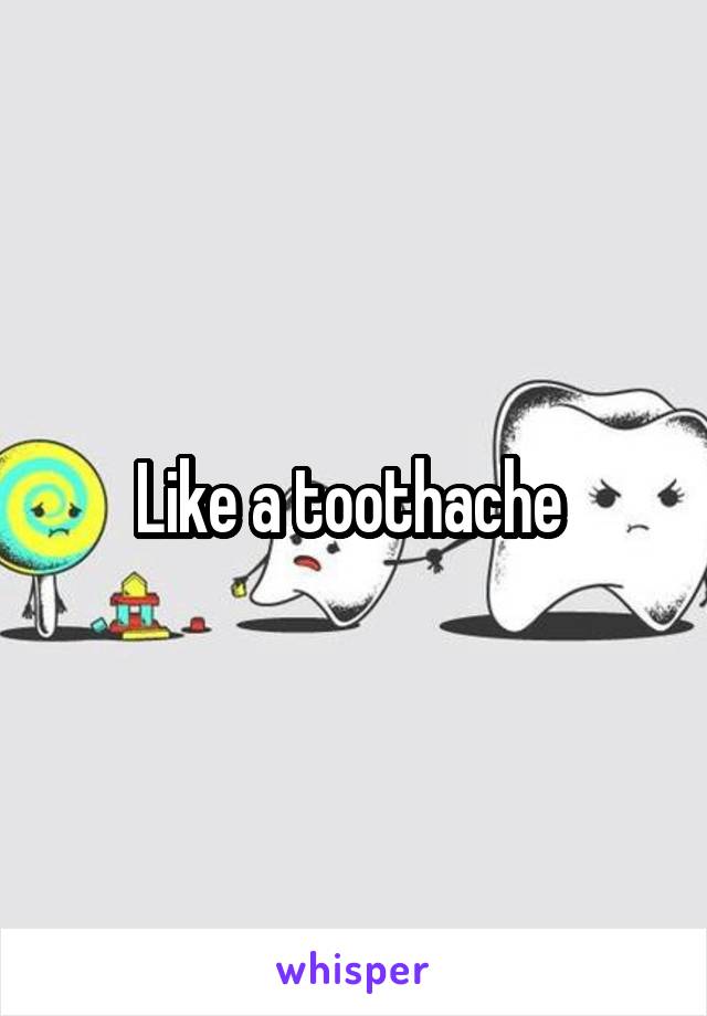 Like a toothache 