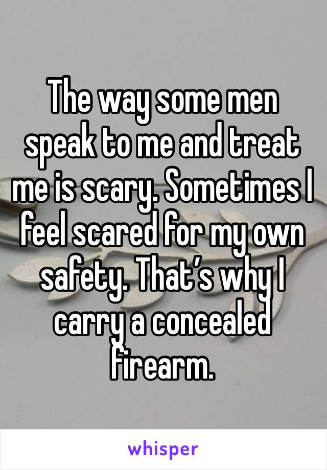 The way some men speak to me and treat me is scary. Sometimes I feel scared for my own safety. That’s why I carry a concealed firearm. 