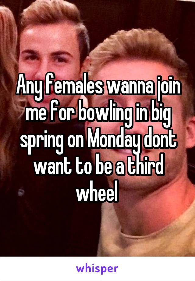 Any females wanna join me for bowling in big spring on Monday dont want to be a third wheel 