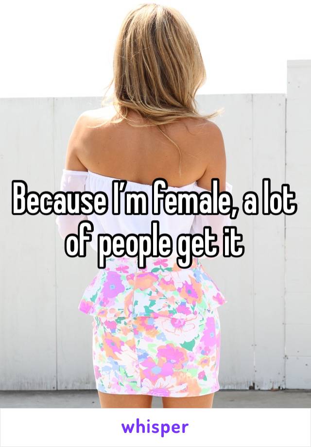 Because I’m female, a lot of people get it