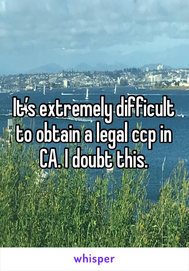 It’s extremely difficult to obtain a legal ccp in CA. I doubt this.