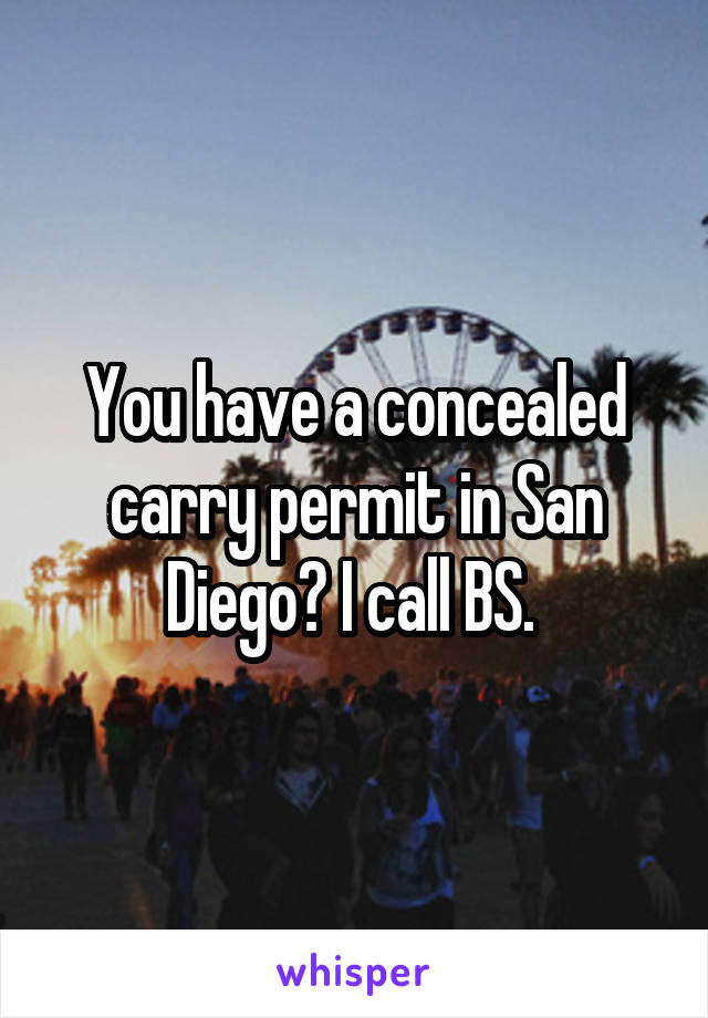 You have a concealed carry permit in San Diego? I call BS. 