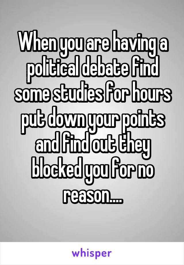 When you are having a political debate find some studies for hours put down your points and find out they blocked you for no reason....
