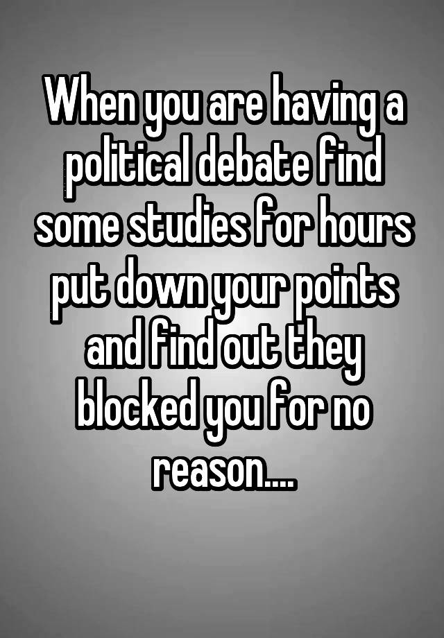 When you are having a political debate find some studies for hours put down your points and find out they blocked you for no reason....
