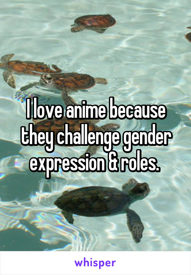 I love anime because they challenge gender expression & roles. 