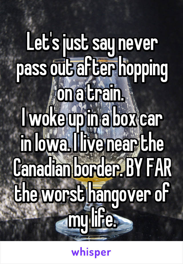 Let's just say never pass out after hopping on a train. 
I woke up in a box car in Iowa. I live near the Canadian border. BY FAR the worst hangover of my life.