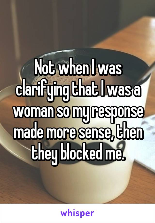 Not when I was clarifying that I was a woman so my response made more sense, then they blocked me.