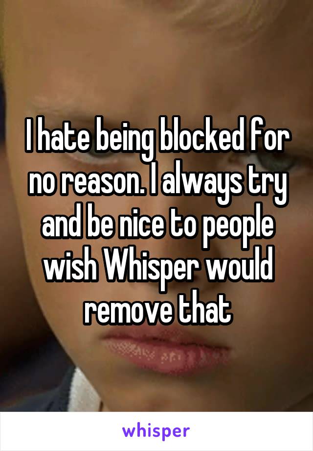 I hate being blocked for no reason. I always try and be nice to people wish Whisper would remove that