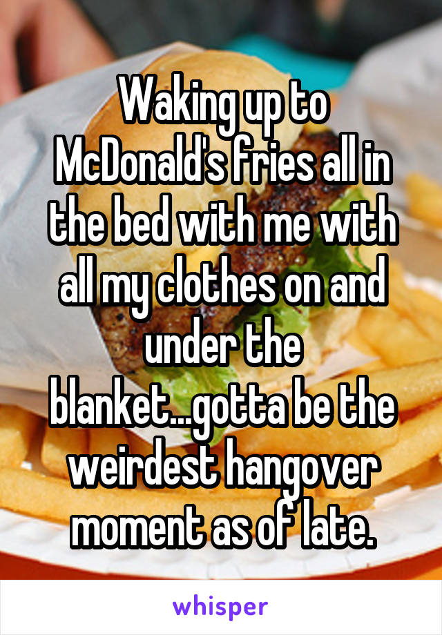 Waking up to McDonald's fries all in the bed with me with all my clothes on and under the blanket...gotta be the weirdest hangover moment as of late.