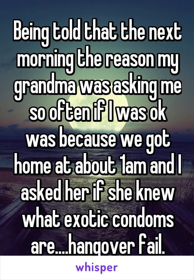 Being told that the next morning the reason my grandma was asking me so often if I was ok was because we got home at about 1am and I asked her if she knew what exotic condoms are....hangover fail.