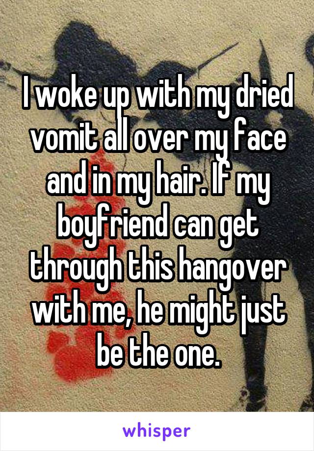 I woke up with my dried vomit all over my face and in my hair. If my boyfriend can get through this hangover with me, he might just be the one.