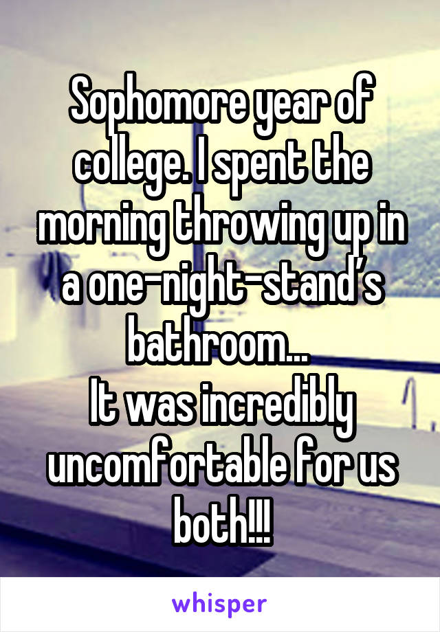 Sophomore year of college. I spent the morning throwing up in a one-night-stand’s bathroom... 
It was incredibly uncomfortable for us both!!!