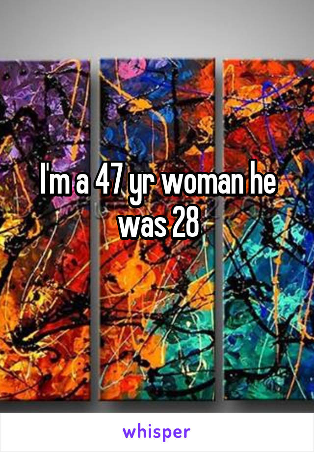 I'm a 47 yr woman he was 28
