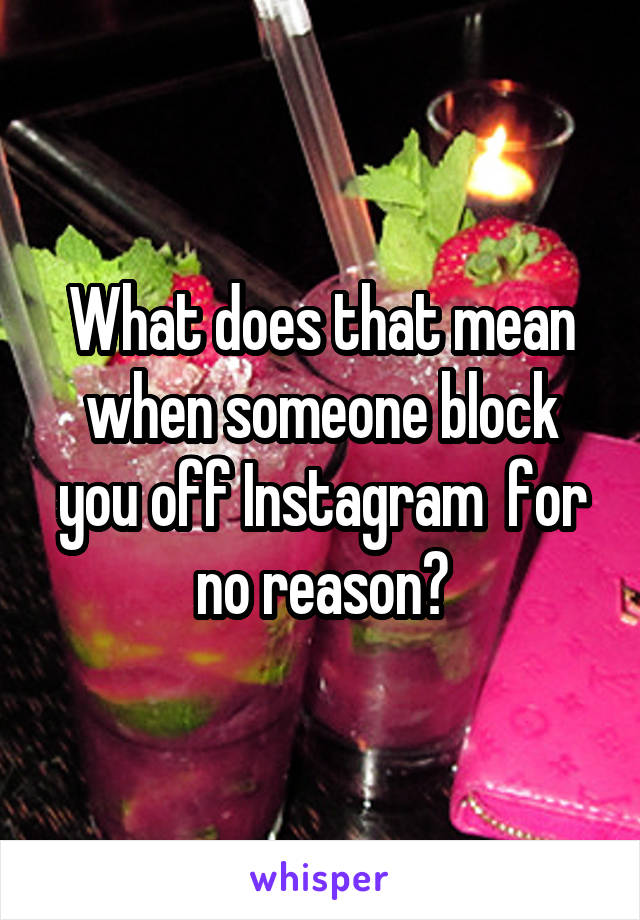 What does that mean when someone block you off Instagram  for no reason?