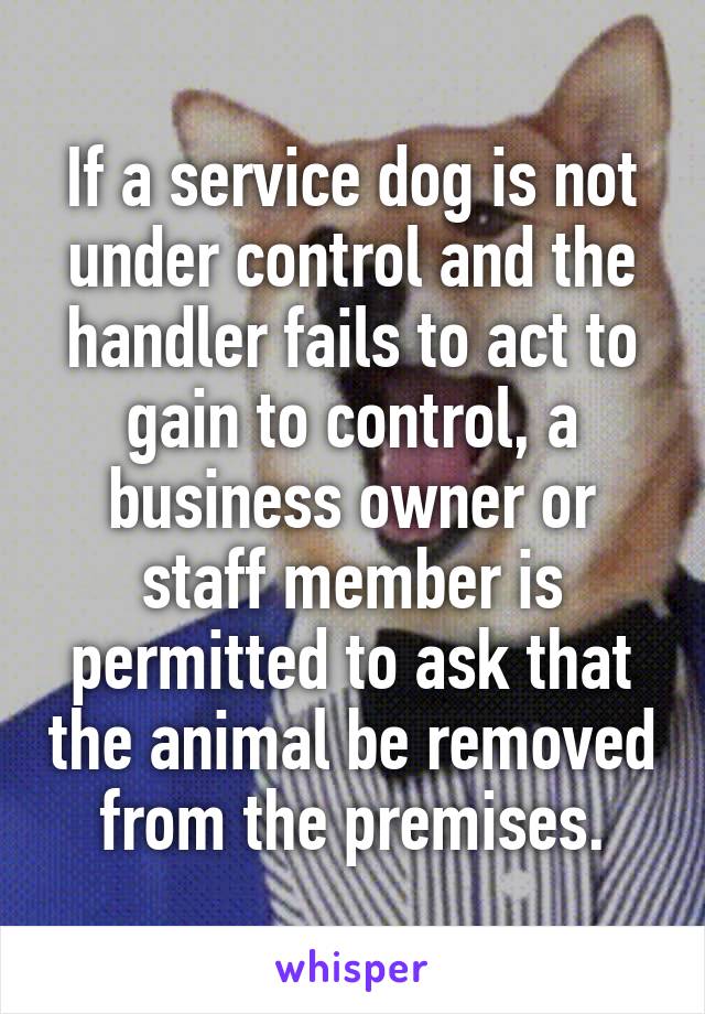 If a service dog is not under control and the handler fails to act to gain to control, a business owner or staff member is permitted to ask that the animal be removed from the premises.