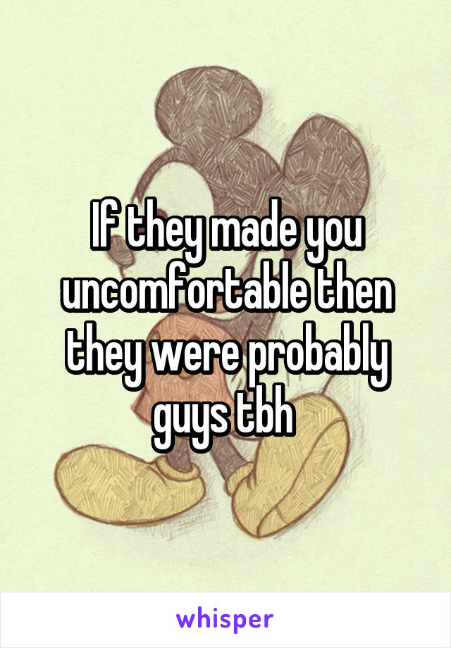 If they made you uncomfortable then they were probably guys tbh 