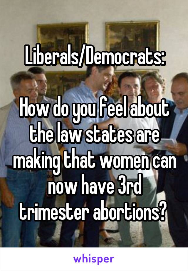 Liberals/Democrats:

How do you feel about the law states are making that women can now have 3rd trimester abortions? 