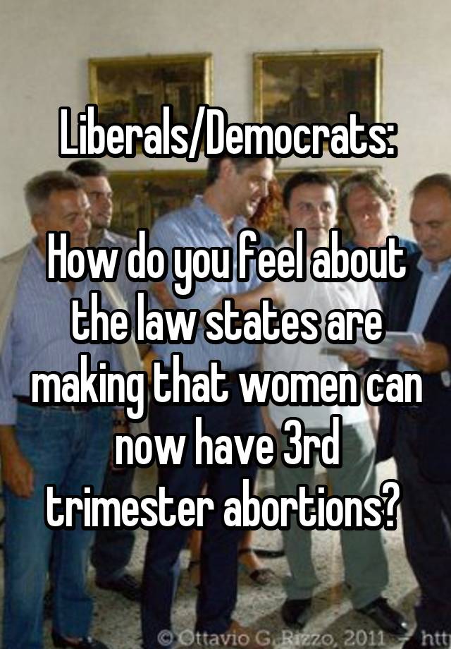 Liberals/Democrats:

How do you feel about the law states are making that women can now have 3rd trimester abortions? 