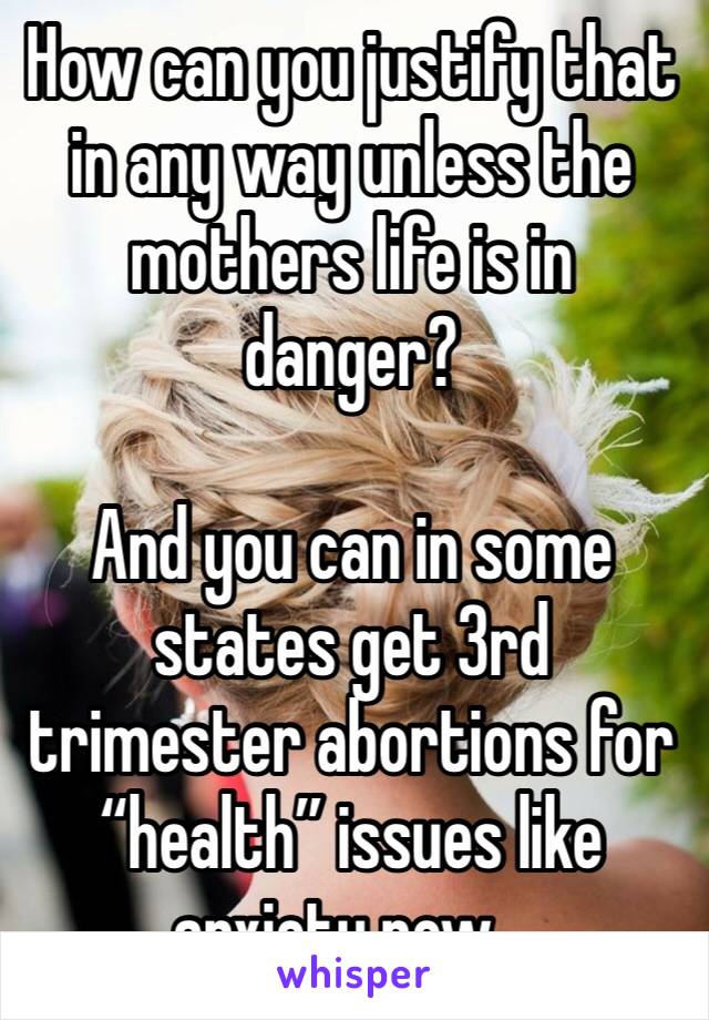 How can you justify that in any way unless the mothers life is in danger?

And you can in some states get 3rd trimester abortions for “health” issues like anxiety now...