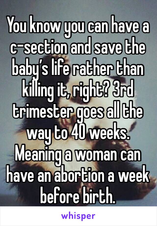 You know you can have a c-section and save the baby’s life rather than killing it, right? 3rd trimester goes all the way to 40 weeks. Meaning a woman can have an abortion a week before birth. 