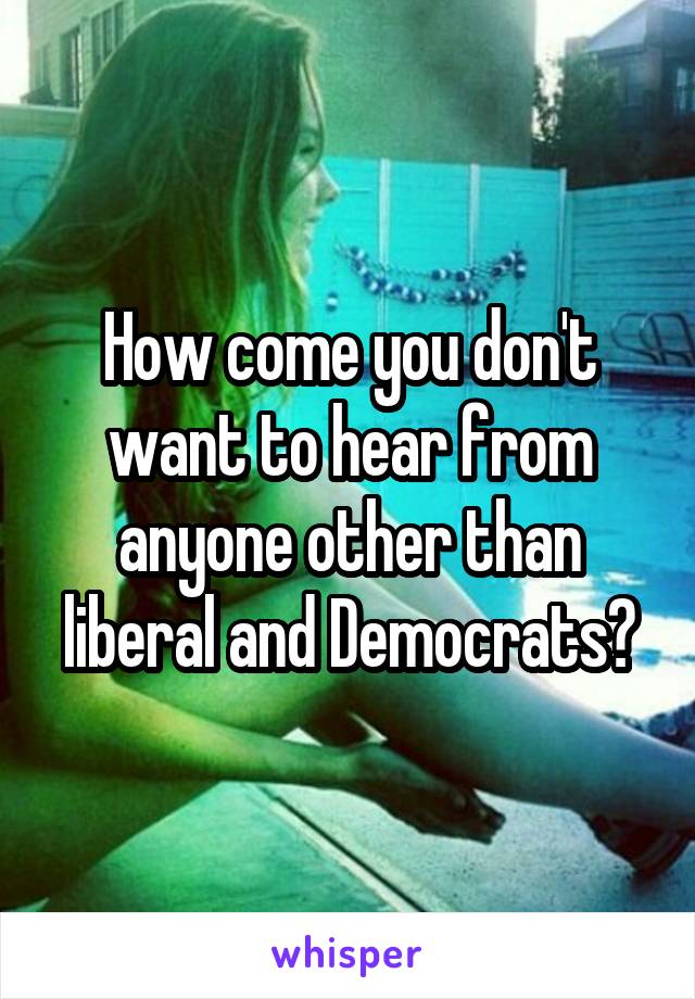 How come you don't want to hear from anyone other than liberal and Democrats?