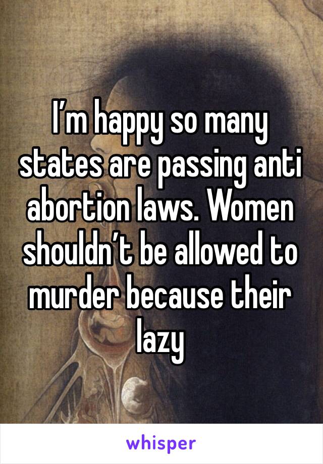 I’m happy so many states are passing anti abortion laws. Women shouldn’t be allowed to murder because their lazy 