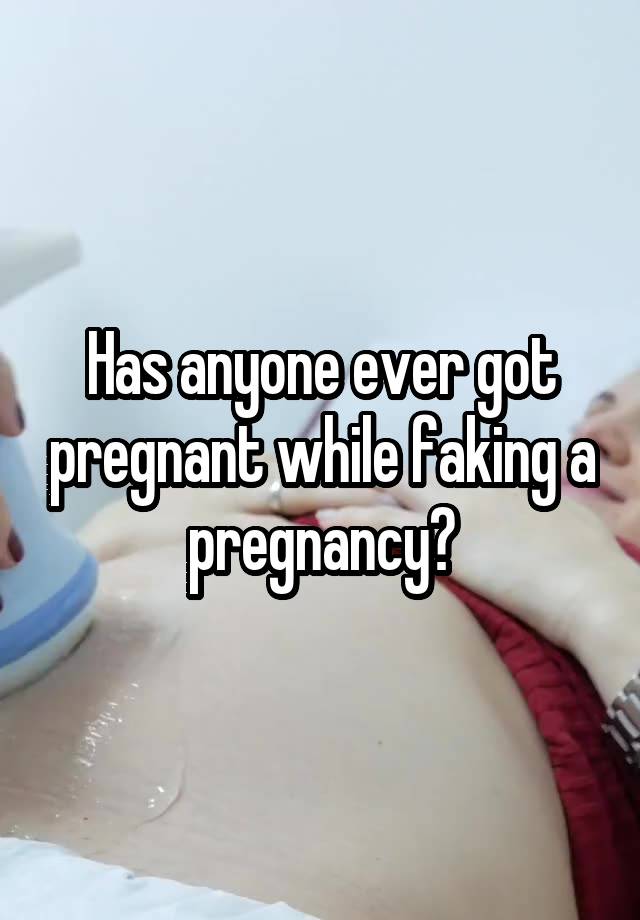 Has anyone ever got pregnant while faking a pregnancy?