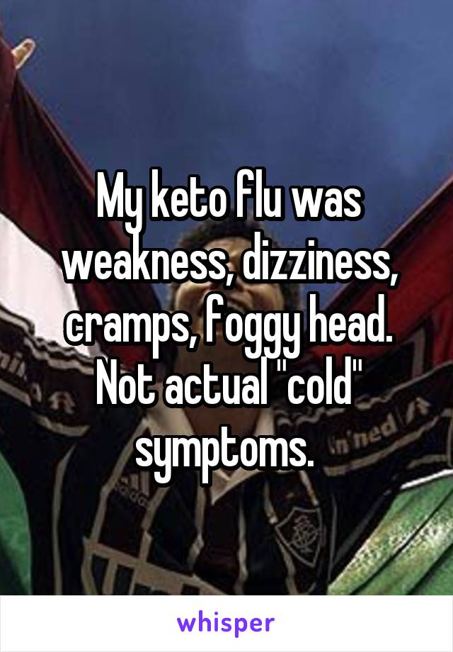 My keto flu was weakness, dizziness, cramps, foggy head. Not actual "cold" symptoms. 