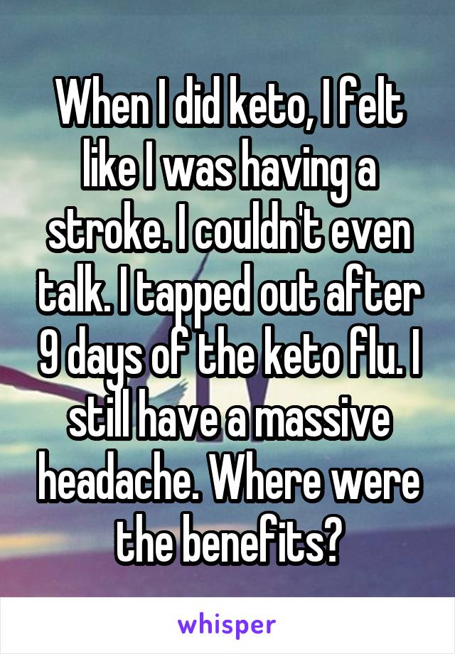 When I did keto, I felt like I was having a stroke. I couldn't even talk. I tapped out after 9 days of the keto flu. I still have a massive headache. Where were the benefits?