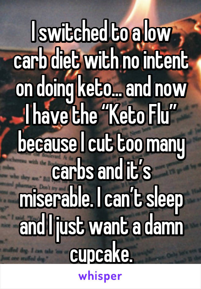 I switched to a low carb diet with no intent on doing keto... and now I have the “Keto Flu” because I cut too many carbs and it’s miserable. I can’t sleep and I just want a damn cupcake.