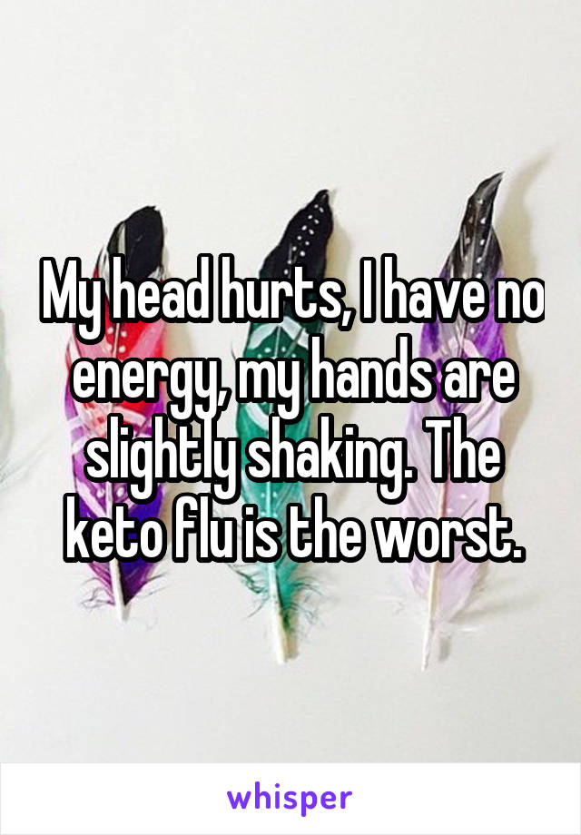 My head hurts, I have no energy, my hands are slightly shaking. The keto flu is the worst.
