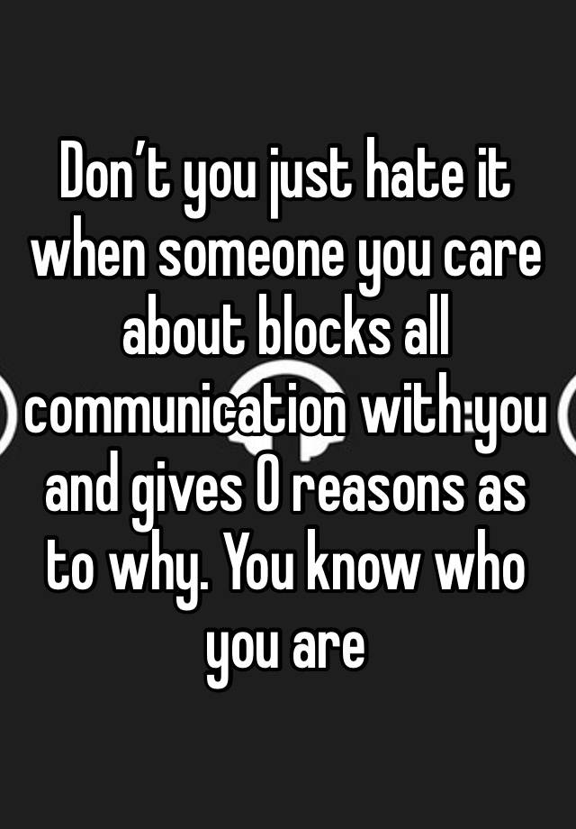 Don’t you just hate it when someone you care about blocks all communication with you and gives 0 reasons as to why. You know who you are