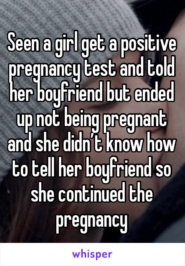 Seen a girl get a positive pregnancy test and told her boyfriend but ended up not being pregnant and she didn’t know how to tell her boyfriend so she continued the pregnancy 