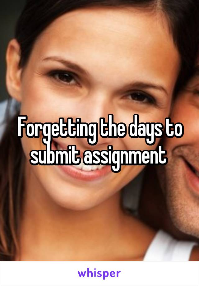 Forgetting the days to submit assignment 