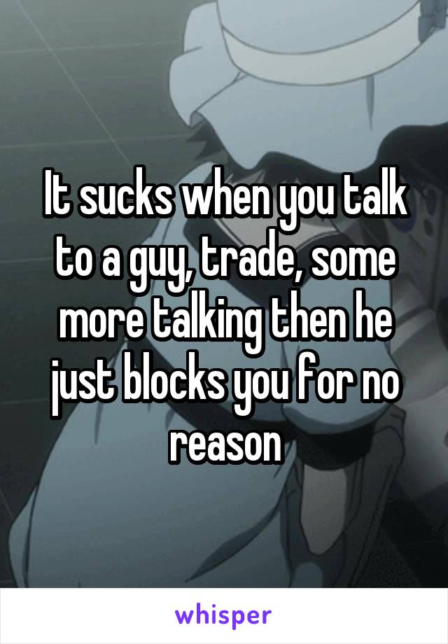 It sucks when you talk to a guy, trade, some more talking then he just blocks you for no reason